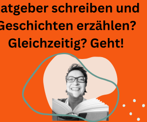 Ratgeber schreiben & Geschichten erzählen? Gleichzeitig? Geht. Öffentlichkeitsarbeit inklusive